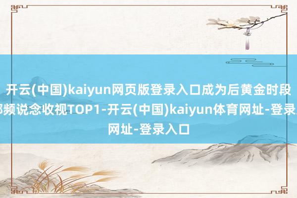 开云(中国)kaiyun网页版登录入口成为后黄金时段全部频说念收视TOP1-开云(中国)kaiyun体育网址-登录入口