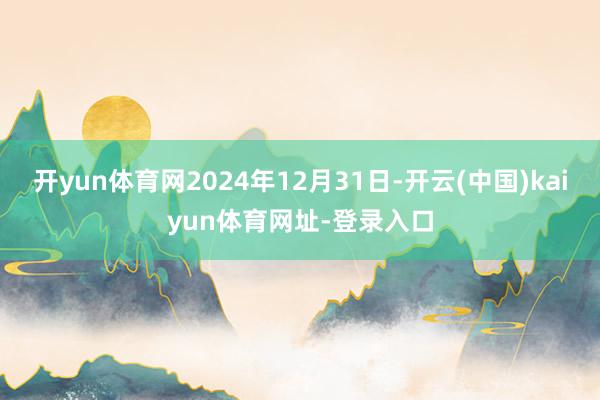 开yun体育网2024年12月31日-开云(中国)kaiyun体育网址-登录入口