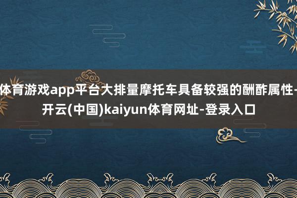 体育游戏app平台大排量摩托车具备较强的酬酢属性-开云(中国)kaiyun体育网址-登录入口