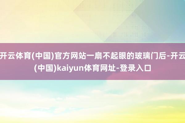 开云体育(中国)官方网站一扇不起眼的玻璃门后-开云(中国)kaiyun体育网址-登录入口