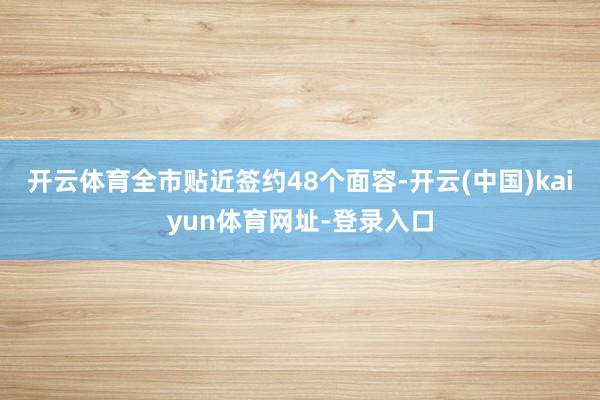开云体育全市贴近签约48个面容-开云(中国)kaiyun体育网址-登录入口