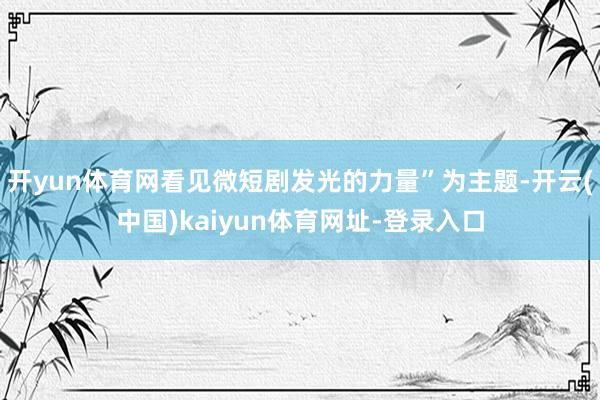 开yun体育网看见微短剧发光的力量”为主题-开云(中国)kaiyun体育网址-登录入口