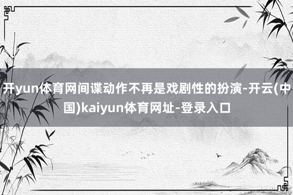 开yun体育网间谍动作不再是戏剧性的扮演-开云(中国)kaiyun体育网址-登录入口