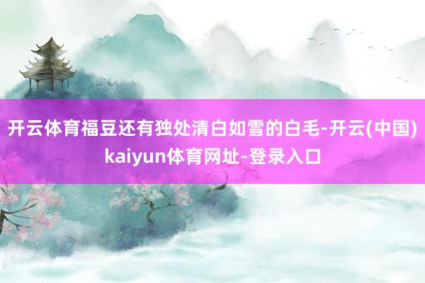 开云体育　　福豆还有独处清白如雪的白毛-开云(中国)kaiyun体育网址-登录入口