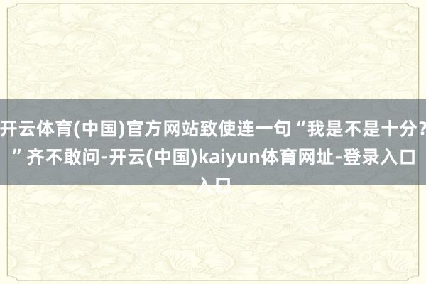 开云体育(中国)官方网站致使连一句“我是不是十分？”齐不敢问-开云(中国)kaiyun体育网址-登录入口