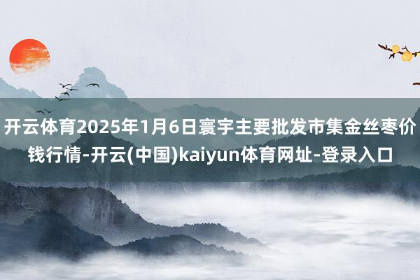 开云体育2025年1月6日寰宇主要批发市集金丝枣价钱行情-开云(中国)kaiyun体育网址-登录入口