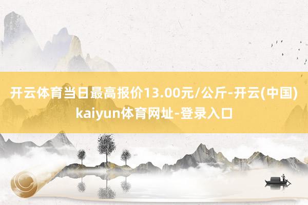 开云体育当日最高报价13.00元/公斤-开云(中国)kaiyun体育网址-登录入口