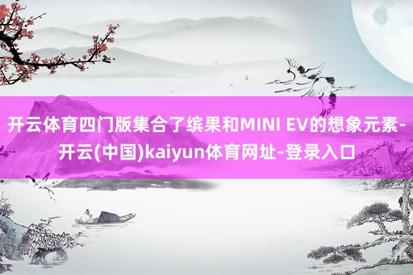 开云体育四门版集合了缤果和MINI EV的想象元素-开云(中国)kaiyun体育网址-登录入口