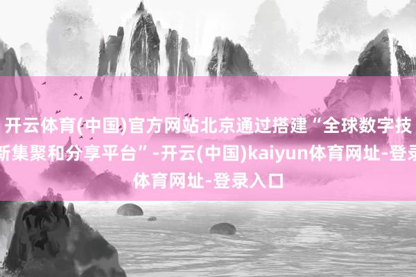 开云体育(中国)官方网站北京通过搭建“全球数字技巧创新集聚和分享平台”-开云(中国)kaiyun体育网址-登录入口