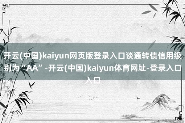 开云(中国)kaiyun网页版登录入口谈通转债信用级别为“AA”-开云(中国)kaiyun体育网址-登录入口