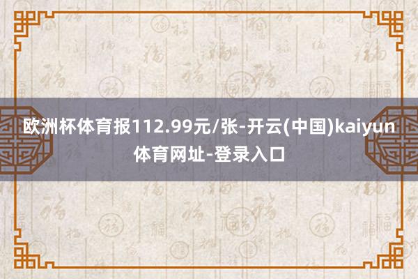 欧洲杯体育报112.99元/张-开云(中国)kaiyun体育网址-登录入口