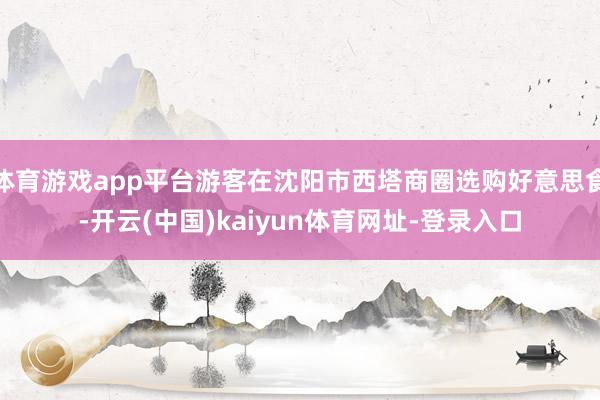 体育游戏app平台游客在沈阳市西塔商圈选购好意思食-开云(中国)kaiyun体育网址-登录入口