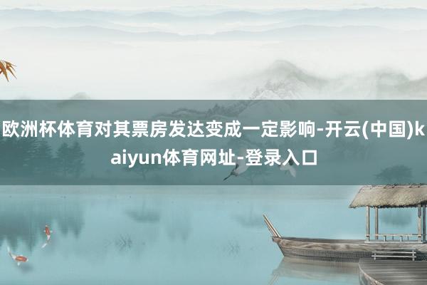 欧洲杯体育对其票房发达变成一定影响-开云(中国)kaiyun体育网址-登录入口