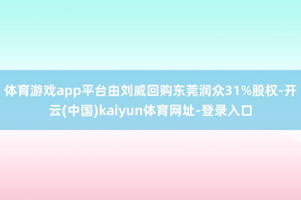 体育游戏app平台由刘威回购东莞润众31%股权-开云(中国)kaiyun体育网址-登录入口