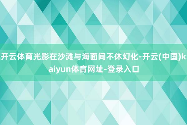 开云体育光影在沙滩与海面间不休幻化-开云(中国)kaiyun体育网址-登录入口
