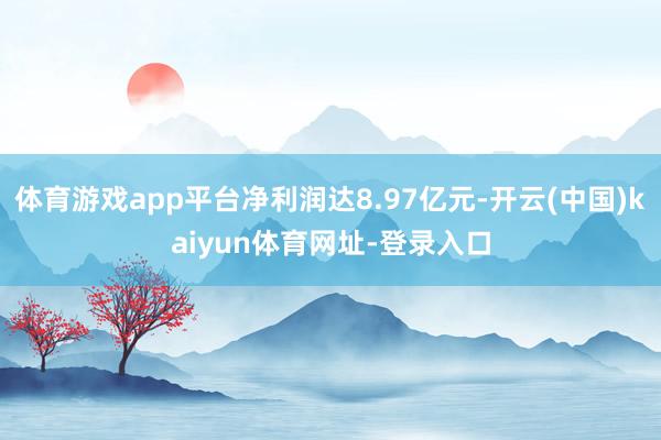 体育游戏app平台净利润达8.97亿元-开云(中国)kaiyun体育网址-登录入口