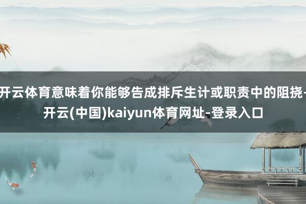 开云体育意味着你能够告成排斥生计或职责中的阻挠-开云(中国)kaiyun体育网址-登录入口