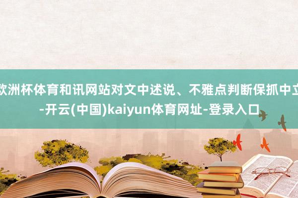 欧洲杯体育和讯网站对文中述说、不雅点判断保抓中立-开云(中国)kaiyun体育网址-登录入口