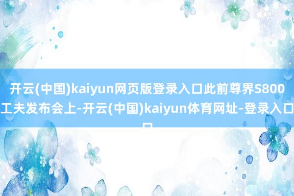 开云(中国)kaiyun网页版登录入口此前尊界S800工夫发布会上-开云(中国)kaiyun体育网址-登录入口