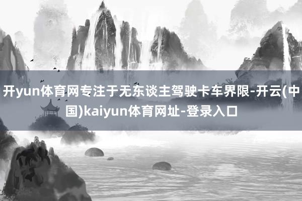 开yun体育网专注于无东谈主驾驶卡车界限-开云(中国)kaiyun体育网址-登录入口