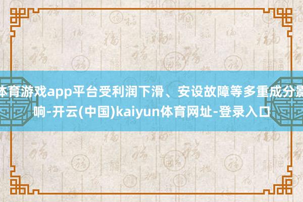 体育游戏app平台受利润下滑、安设故障等多重成分影响-开云(中国)kaiyun体育网址-登录入口