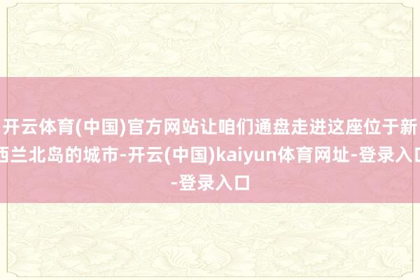 开云体育(中国)官方网站让咱们通盘走进这座位于新西兰北岛的城市-开云(中国)kaiyun体育网址-登录入口