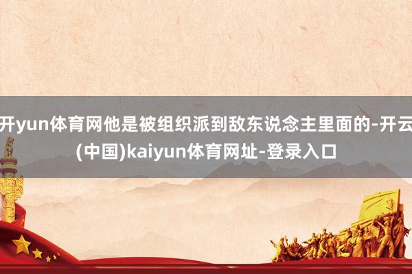 开yun体育网他是被组织派到敌东说念主里面的-开云(中国)kaiyun体育网址-登录入口