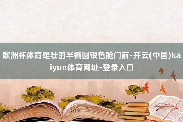 欧洲杯体育雄壮的半椭圆银色舱门前-开云(中国)kaiyun体育网址-登录入口
