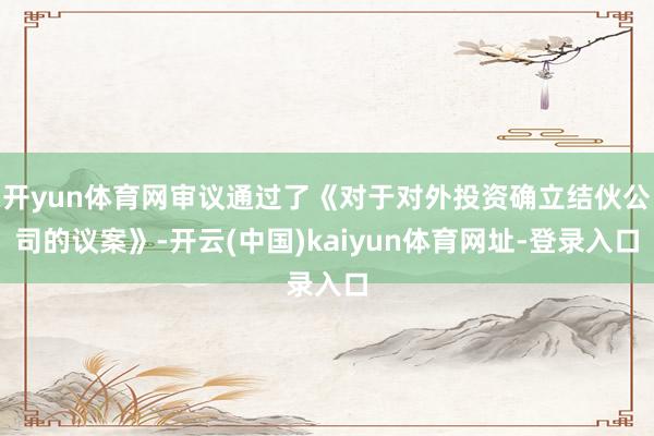 开yun体育网审议通过了《对于对外投资确立结伙公司的议案》-开云(中国)kaiyun体育网址-登录入口