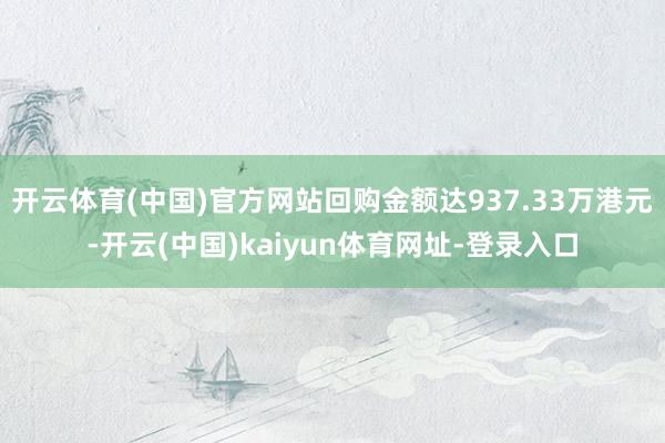 开云体育(中国)官方网站回购金额达937.33万港元-开云(中国)kaiyun体育网址-登录入口
