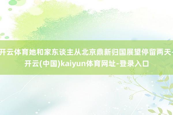 开云体育她和家东谈主从北京鼎新归国展望停留两天-开云(中国)kaiyun体育网址-登录入口