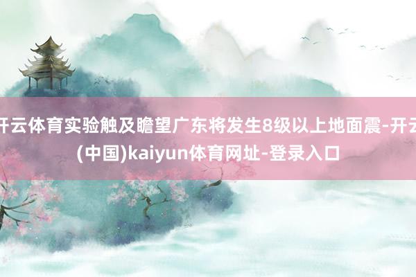 开云体育实验触及瞻望广东将发生8级以上地面震-开云(中国)kaiyun体育网址-登录入口