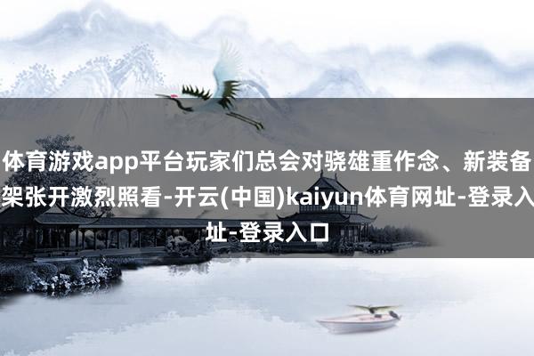 体育游戏app平台玩家们总会对骁雄重作念、新装备上架张开激烈照看-开云(中国)kaiyun体育网址-登录入口