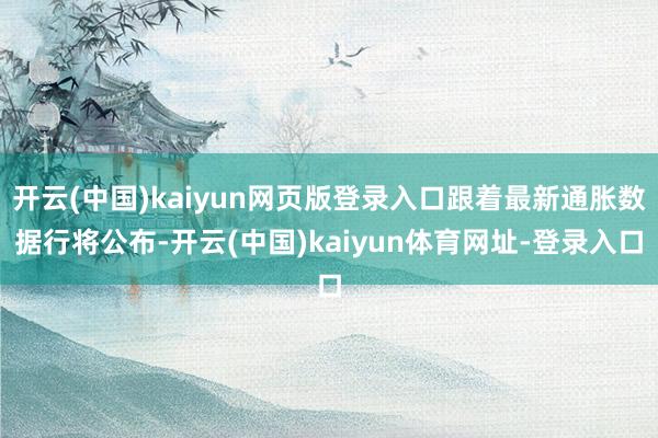 开云(中国)kaiyun网页版登录入口跟着最新通胀数据行将公布-开云(中国)kaiyun体育网址-登录入口