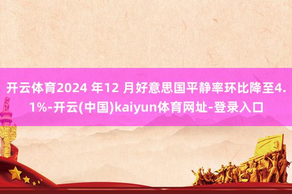 开云体育2024 年12 月好意思国平静率环比降至4.1%-开云(中国)kaiyun体育网址-登录入口