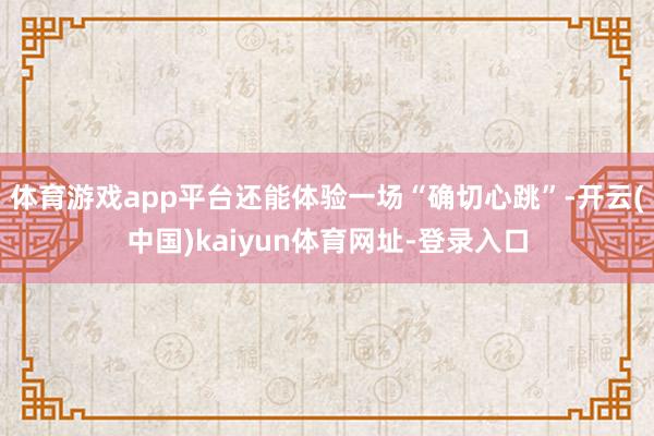 体育游戏app平台还能体验一场“确切心跳”-开云(中国)kaiyun体育网址-登录入口