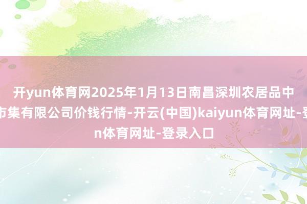 开yun体育网2025年1月13日南昌深圳农居品中心批发市集有限公司价钱行情-开云(中国)kaiyun体育网址-登录入口