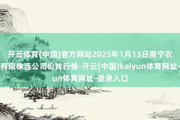 开云体育(中国)官方网站2025年1月13日南宁农居品中心有限株连公司价钱行情-开云(中国)kaiyun体育网址-登录入口
