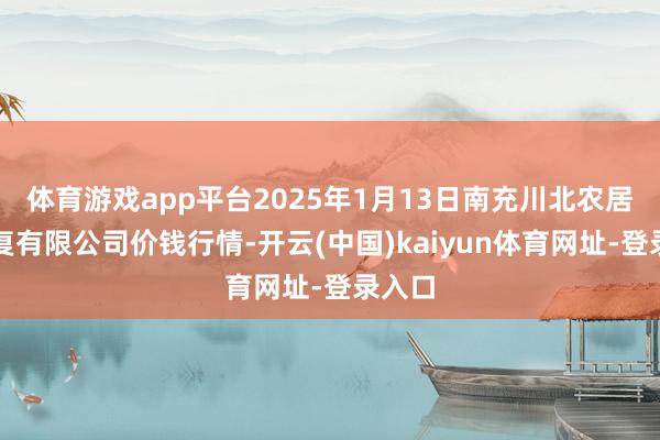 体育游戏app平台2025年1月13日南充川北农居品往复有限公司价钱行情-开云(中国)kaiyun体育网址-登录入口