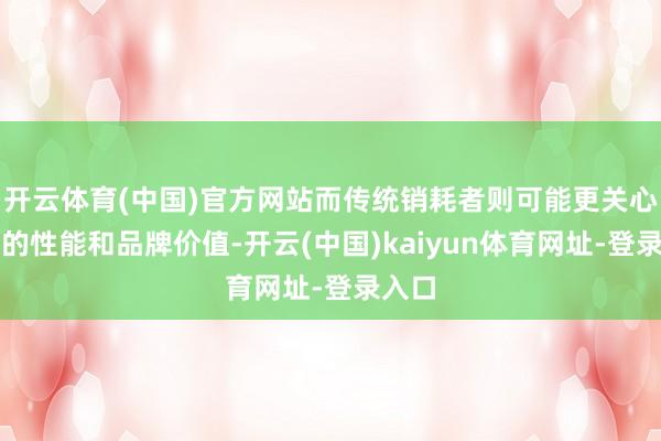 开云体育(中国)官方网站而传统销耗者则可能更关心汽车的性能和品牌价值-开云(中国)kaiyun体育网址-登录入口