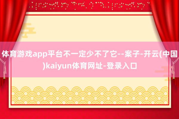 体育游戏app平台不一定少不了它--案子-开云(中国)kaiyun体育网址-登录入口