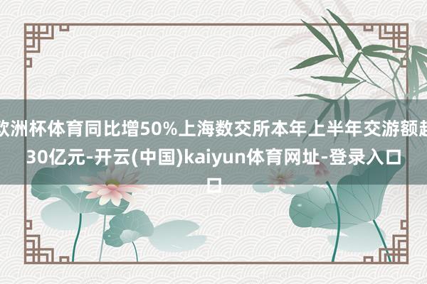 欧洲杯体育同比增50%上海数交所本年上半年交游额超30亿元-开云(中国)kaiyun体育网址-登录入口
