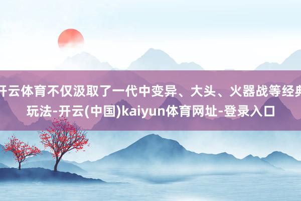 开云体育不仅汲取了一代中变异、大头、火器战等经典玩法-开云(中国)kaiyun体育网址-登录入口