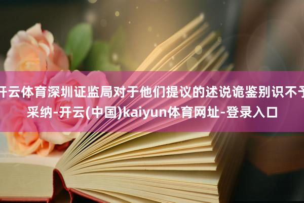 开云体育深圳证监局对于他们提议的述说诡鉴别识不予采纳-开云(中国)kaiyun体育网址-登录入口