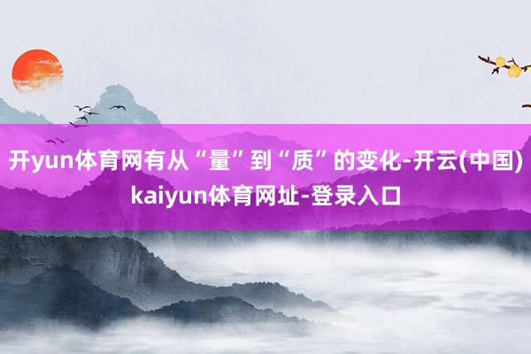 开yun体育网有从“量”到“质”的变化-开云(中国)kaiyun体育网址-登录入口
