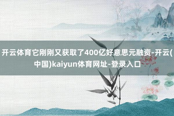 开云体育它刚刚又获取了400亿好意思元融资-开云(中国)kaiyun体育网址-登录入口