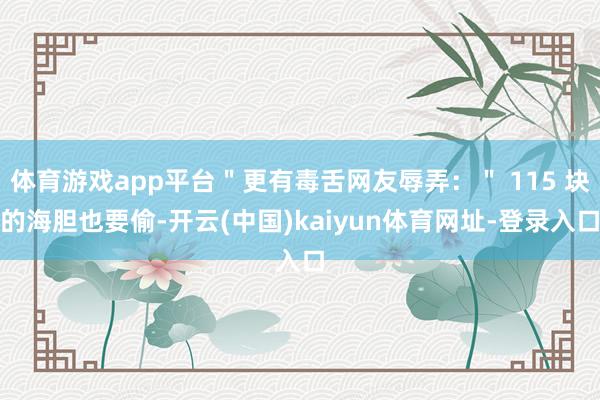 体育游戏app平台＂更有毒舌网友辱弄：＂ 115 块的海胆也要偷-开云(中国)kaiyun体育网址-登录入口