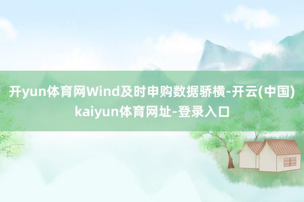 开yun体育网Wind及时申购数据骄横-开云(中国)kaiyun体育网址-登录入口
