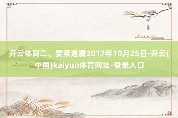 开云体育　　二、要紧遗漏　　2017年10月25日-开云(中国)kaiyun体育网址-登录入口