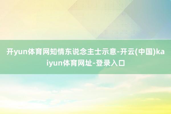开yun体育网　　知情东说念主士示意-开云(中国)kaiyun体育网址-登录入口